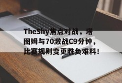 TheShy焦点对战，塔图姆与70激战C9分钟，比赛规则变更胜负难料！-爱游戏新版官网